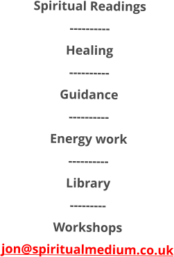 Spiritual Readings ---------- Healing ---------- Guidance ---------- Energy work ---------- Library --------- Workshops jon@spiritualmedium.co.uk